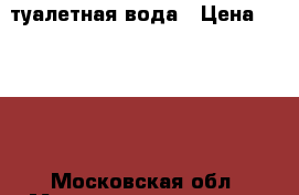 туалетная вода › Цена ­ 3 000 - Московская обл. Медицина, красота и здоровье » Парфюмерия   